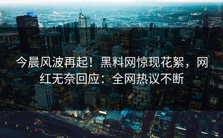 今晨风波再起！黑料网惊现花絮，网红无奈回应：全网热议不断
