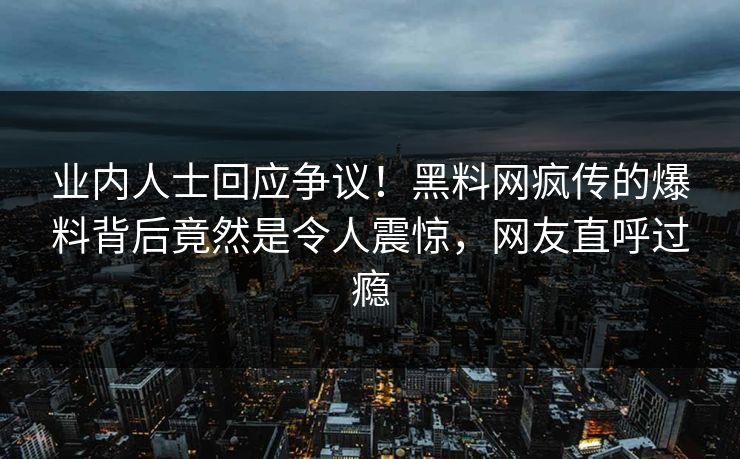 业内人士回应争议！黑料网疯传的爆料背后竟然是令人震惊，网友直呼过瘾