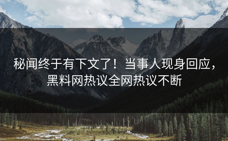 秘闻终于有下文了！当事人现身回应，黑料网热议全网热议不断