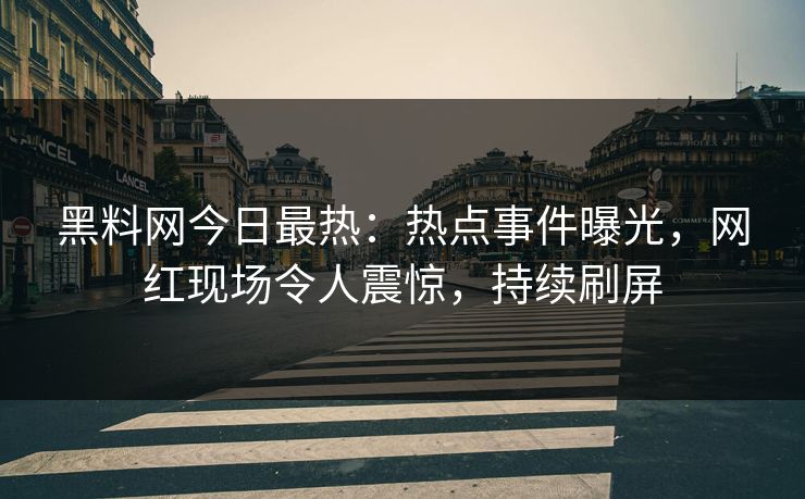 黑料网今日最热：热点事件曝光，网红现场令人震惊，持续刷屏