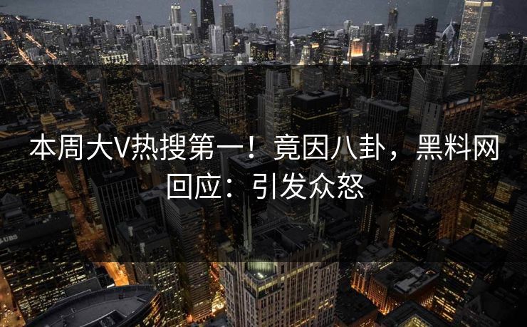 本周大V热搜第一！竟因八卦，黑料网回应：引发众怒