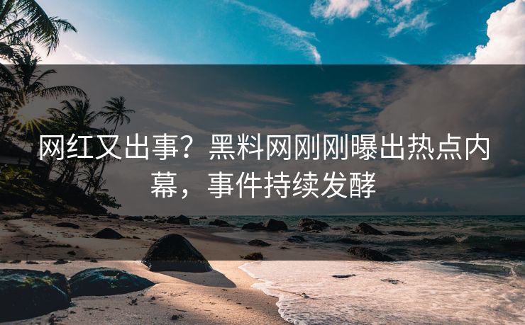 网红又出事？黑料网刚刚曝出热点内幕，事件持续发酵