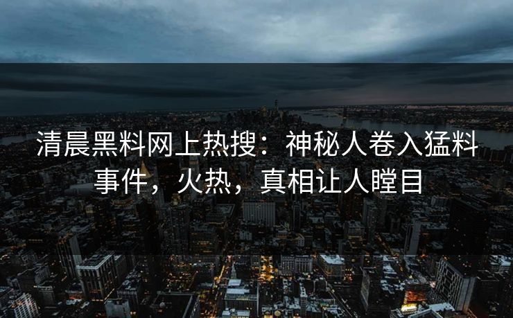 清晨黑料网上热搜：神秘人卷入猛料事件，火热，真相让人瞠目