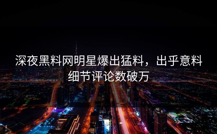 深夜黑料网明星爆出猛料，出乎意料细节评论数破万