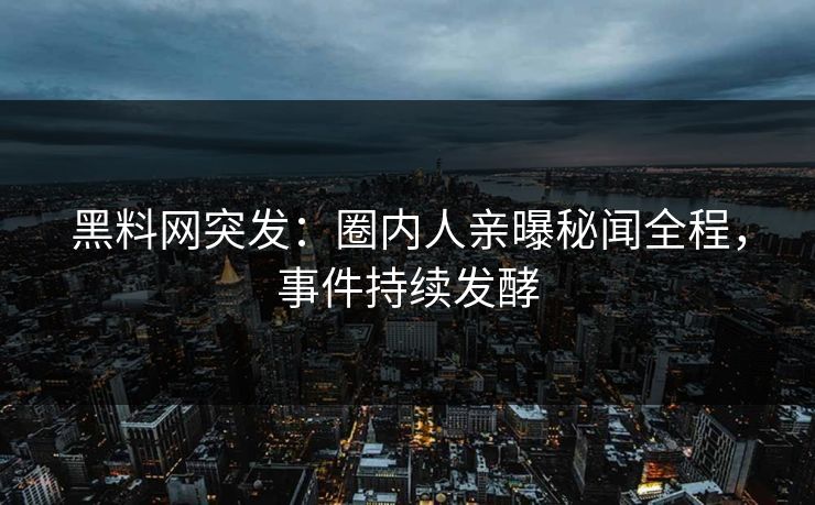 黑料网突发：圈内人亲曝秘闻全程，事件持续发酵