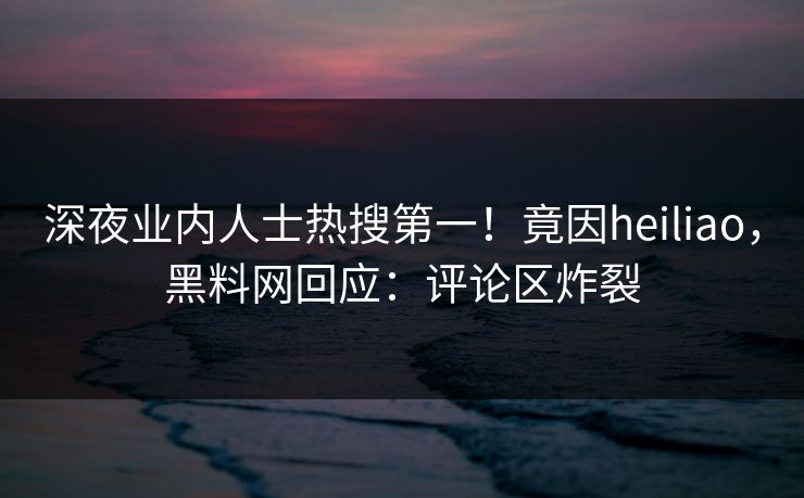 深夜业内人士热搜第一！竟因heiliao，黑料网回应：评论区炸裂