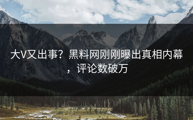 大V又出事？黑料网刚刚曝出真相内幕，评论数破万