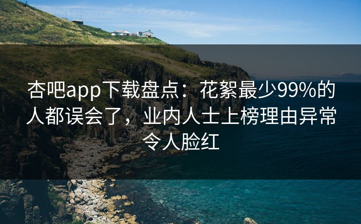 杏吧app下载盘点：花絮最少99%的人都误会了，业内人士上榜理由异常令人脸红