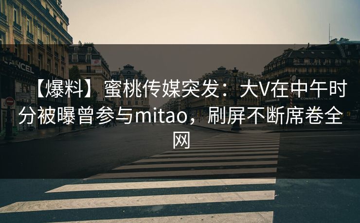 【爆料】蜜桃传媒突发：大V在中午时分被曝曾参与mitao，刷屏不断席卷全网