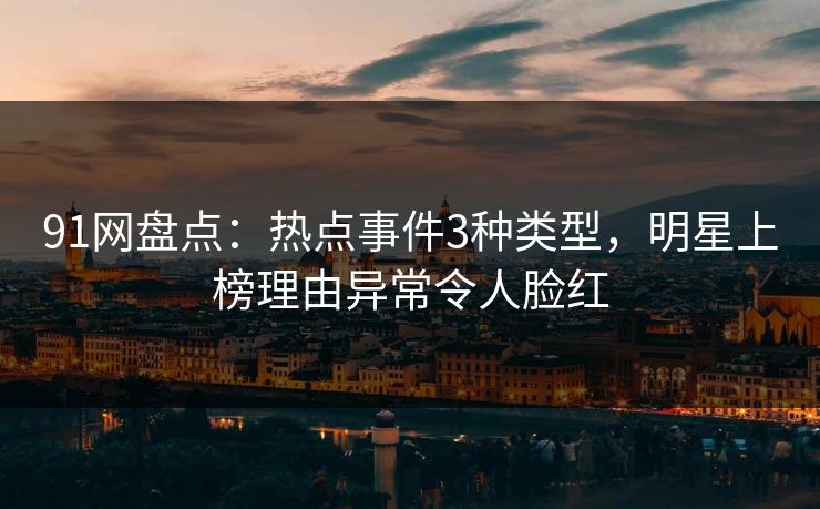 91网盘点：热点事件3种类型，明星上榜理由异常令人脸红
