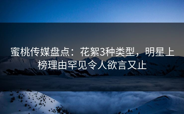蜜桃传媒盘点：花絮3种类型，明星上榜理由罕见令人欲言又止