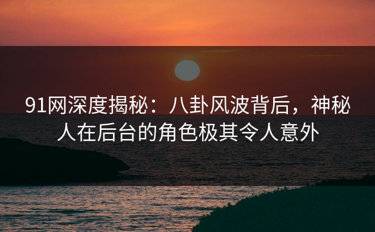 91网深度揭秘：八卦风波背后，神秘人在后台的角色极其令人意外