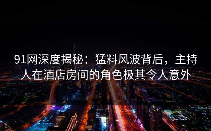 91网深度揭秘：猛料风波背后，主持人在酒店房间的角色极其令人意外