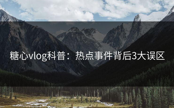 糖心vlog科普：热点事件背后3大误区