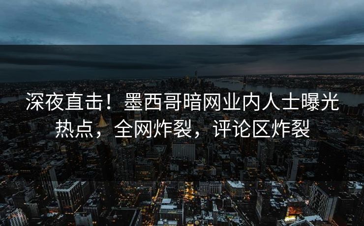 深夜直击！墨西哥暗网业内人士曝光热点，全网炸裂，评论区炸裂