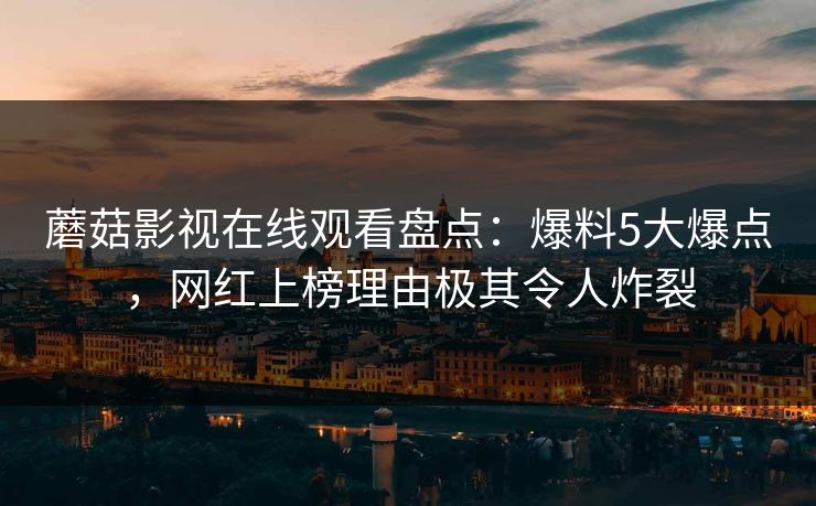 蘑菇影视在线观看盘点：爆料5大爆点，网红上榜理由极其令人炸裂
