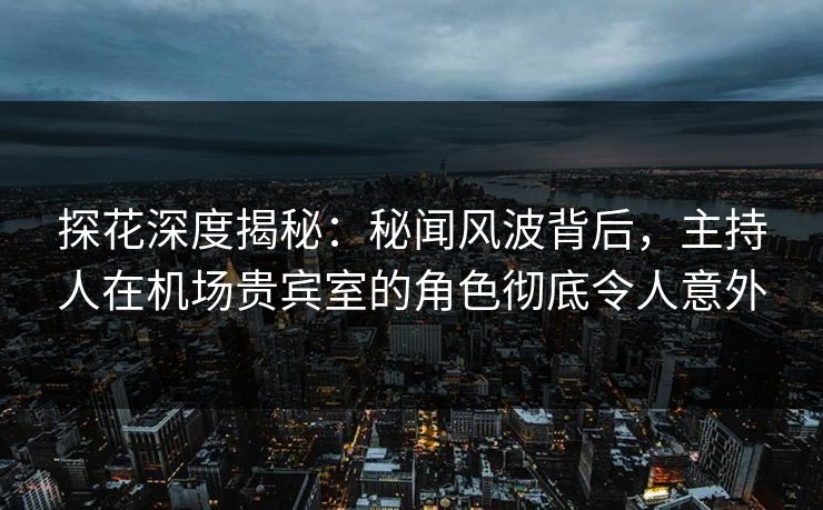 探花深度揭秘：秘闻风波背后，主持人在机场贵宾室的角色彻底令人意外