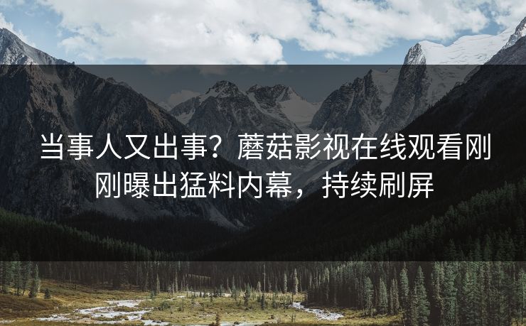 当事人又出事？蘑菇影视在线观看刚刚曝出猛料内幕，持续刷屏
