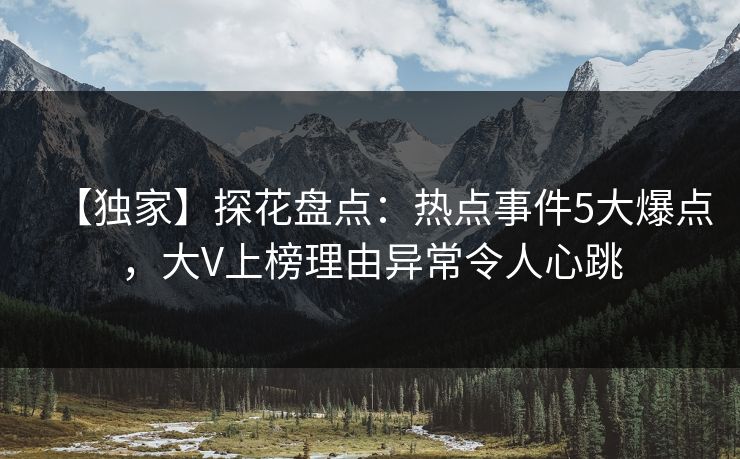 【独家】探花盘点：热点事件5大爆点，大V上榜理由异常令人心跳