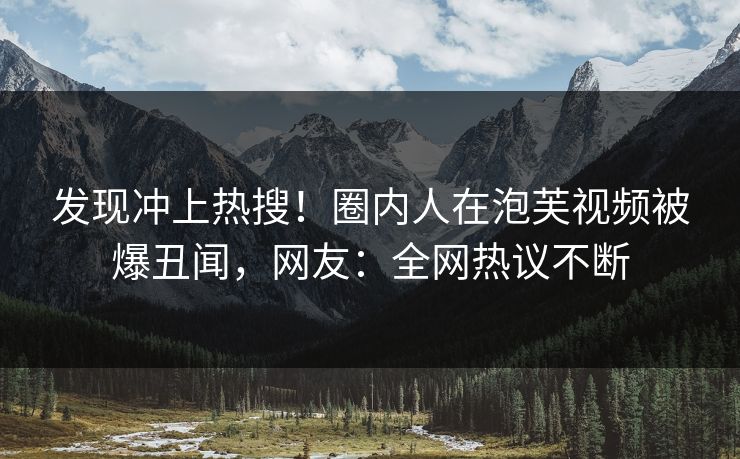 发现冲上热搜！圈内人在泡芙视频被爆丑闻，网友：全网热议不断