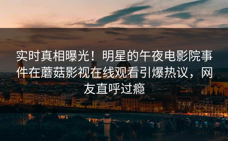 实时真相曝光！明星的午夜电影院事件在蘑菇影视在线观看引爆热议，网友直呼过瘾