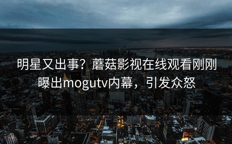 明星又出事？蘑菇影视在线观看刚刚曝出mogutv内幕，引发众怒