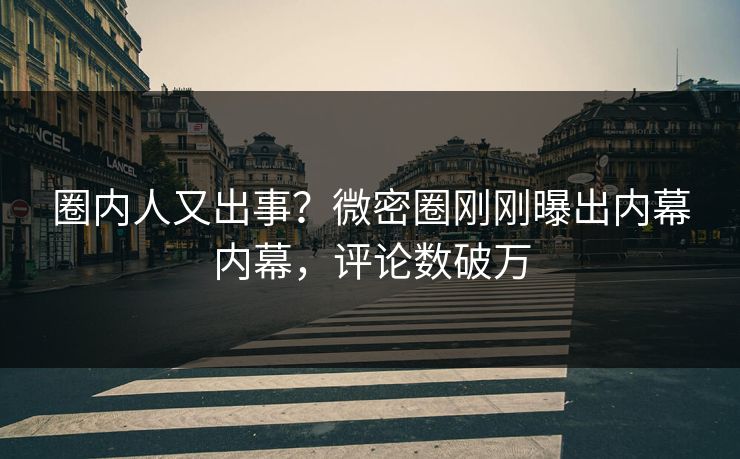 圈内人又出事？微密圈刚刚曝出内幕内幕，评论数破万