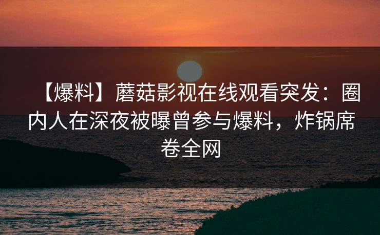 【爆料】蘑菇影视在线观看突发：圈内人在深夜被曝曾参与爆料，炸锅席卷全网