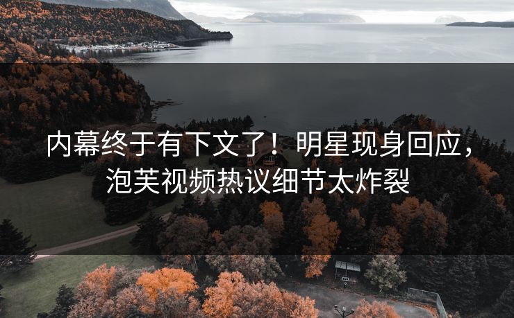 内幕终于有下文了！明星现身回应，泡芙视频热议细节太炸裂