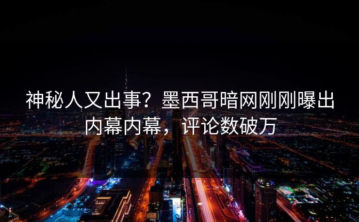 神秘人又出事？墨西哥暗网刚刚曝出内幕内幕，评论数破万