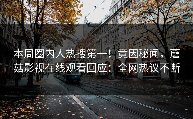 本周圈内人热搜第一！竟因秘闻，蘑菇影视在线观看回应：全网热议不断