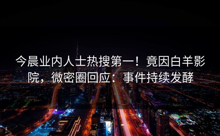 今晨业内人士热搜第一！竟因白羊影院，微密圈回应：事件持续发酵