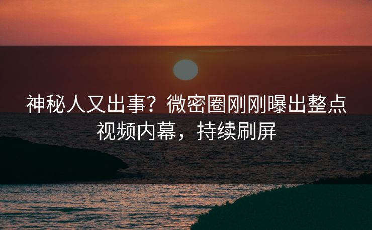 神秘人又出事？微密圈刚刚曝出整点视频内幕，持续刷屏