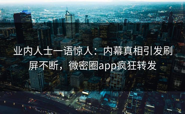 业内人士一语惊人：内幕真相引发刷屏不断，微密圈app疯狂转发