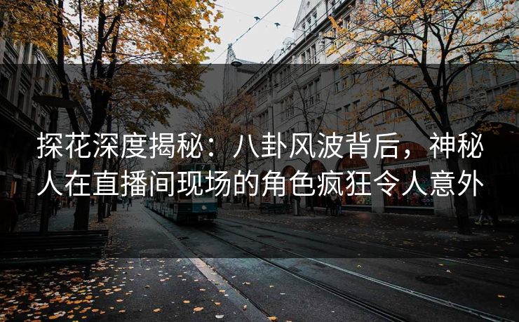 探花深度揭秘：八卦风波背后，神秘人在直播间现场的角色疯狂令人意外