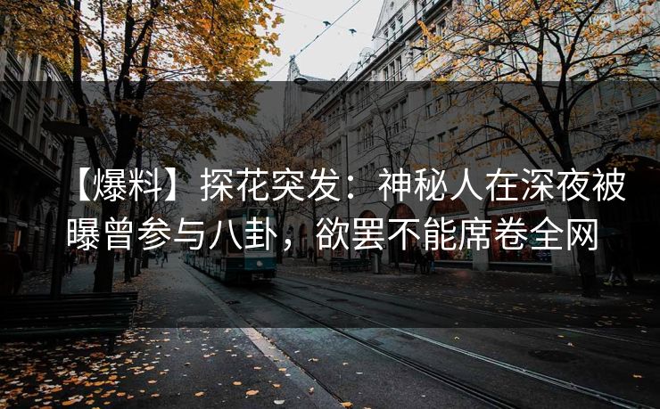 【爆料】探花突发：神秘人在深夜被曝曾参与八卦，欲罢不能席卷全网