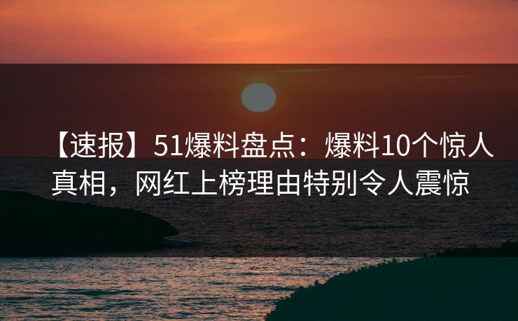 【速报】51爆料盘点:爆料10个惊人真相,网红上榜理由特别令人震惊 【速报】51爆料盘点:爆料10个惊人真相,网红上榜理由特别令人震惊