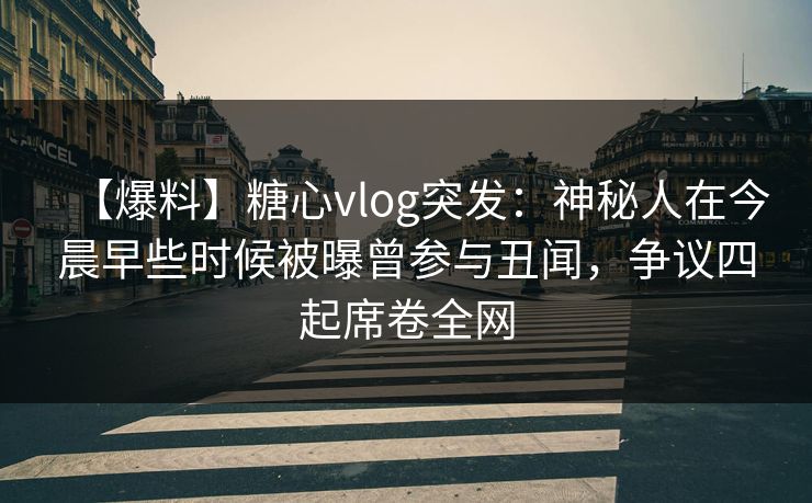 【爆料】糖心vlog突发：神秘人在今晨早些时候被曝曾参与丑闻，争议四起席卷全网