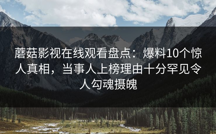 蘑菇影视在线观看盘点：爆料10个惊人真相，当事人上榜理由十分罕见令人勾魂摄魄