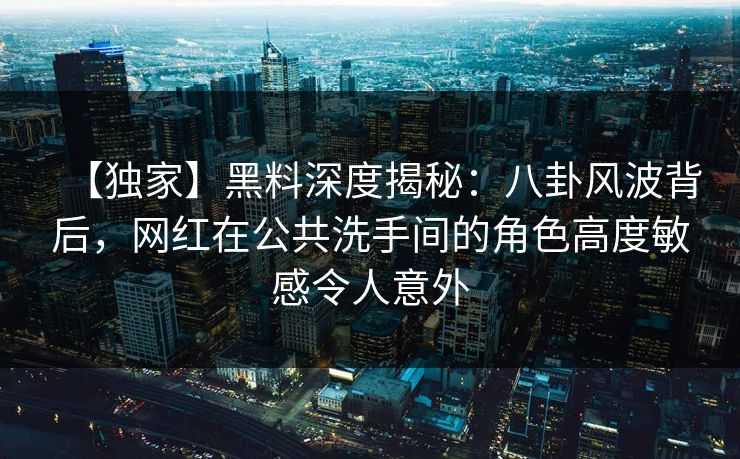 【独家】黑料深度揭秘：八卦风波背后，网红在公共洗手间的角色高度敏感令人意外