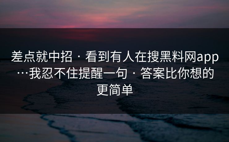 差点就中招 · 看到有人在搜黑料网app…我忍不住提醒一句 · 答案比你想的更简单