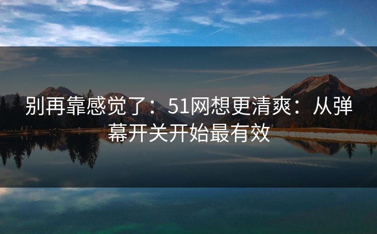 别再靠感觉了：51网想更清爽：从弹幕开关开始最有效