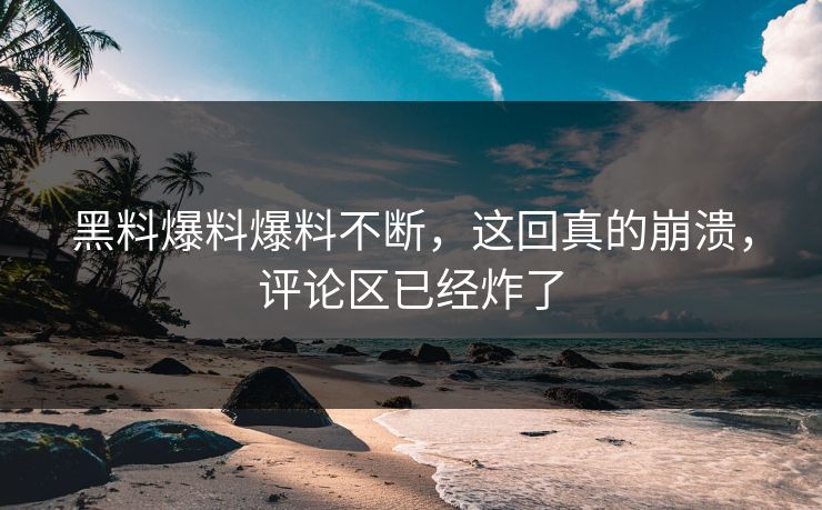 黑料爆料爆料不断，这回真的崩溃，评论区已经炸了