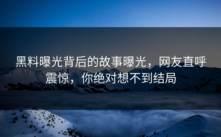 黑料曝光背后的故事曝光，网友直呼震惊，你绝对想不到结局