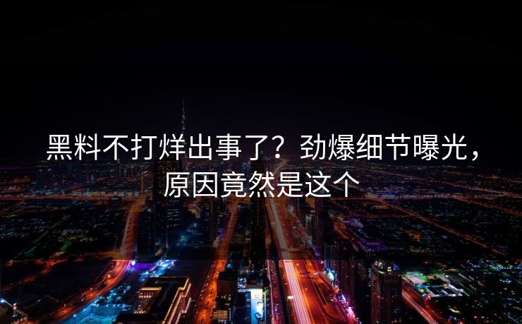 黑料不打烊出事了？劲爆细节曝光，原因竟然是这个