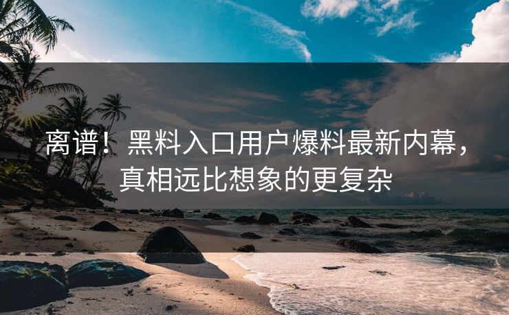 离谱！黑料入口用户爆料最新内幕，真相远比想象的更复杂