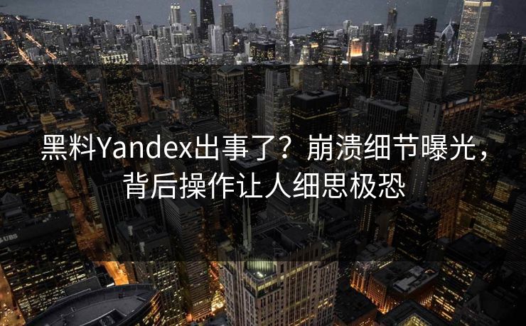 黑料Yandex出事了？崩溃细节曝光，背后操作让人细思极恐
