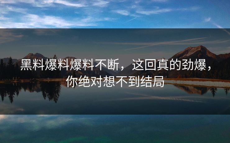 黑料爆料爆料不断，这回真的劲爆，你绝对想不到结局