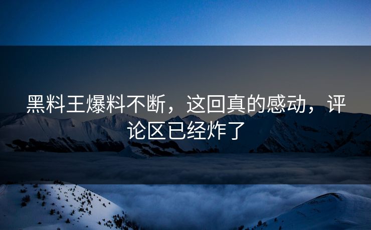 黑料王爆料不断，这回真的感动，评论区已经炸了