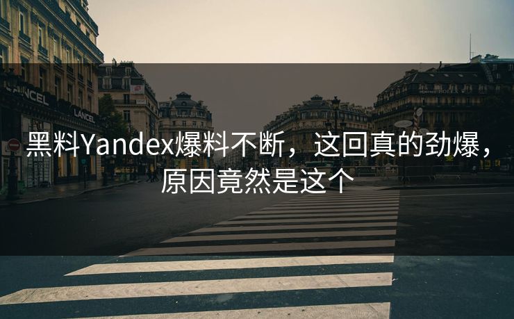 黑料Yandex爆料不断，这回真的劲爆，原因竟然是这个